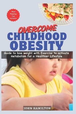 Overcome Childhood Obesity: Guide to lose weight with Exercise to activate metabolism for a Healthier Lifestyle - John Hamilton - cover