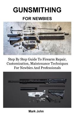 Gunsmithing for Newbies: Step By Step Guide To Firearm Repair, Customization, Maintenance Techniques For Newbies And Professionals - Mark John - cover