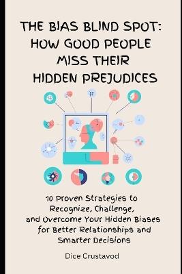 The Bias Blind spot: How Good People Miss Their Hidden Prejudices: 10 Proven Strategies to Recognize, Challenge, and Overcome Your Hidden Biases for Better Relationships and Smarter Decisions - Dice Crustavod - cover