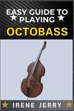 Easy Guide to Playing Octobass: A comprehensive step-by-step approach to mastering the techniques, skills, and fundamentals required to play the octobass with confidence and precision.