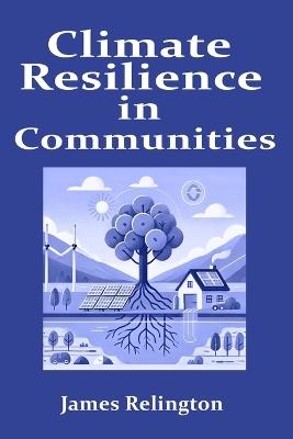 Climate Resilience in Communities: Planning and adaptation strategies for local climate change impacts - James Relington - cover