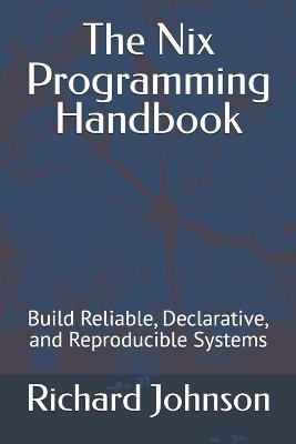 The Nix Programming Handbook: Build Reliable, Declarative, and Reproducible Systems - Richard Johnson - cover