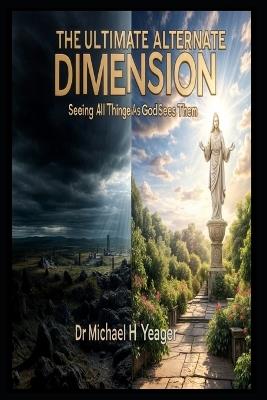 The Ultimate Alternate Dimension: Seeing All Things As God Sees Them - Michael H Yeager - cover