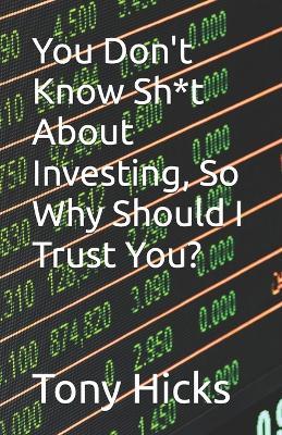 You Don't Know Sh*t About Investing, So Why Should I Trust You? - Tony Hicks - cover