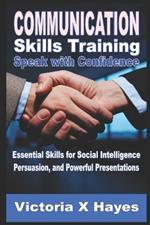 Communication Skills Training: Speak with Confidence: Essential Skills for Social Intelligence, Persuasion, and Powerful Presentations