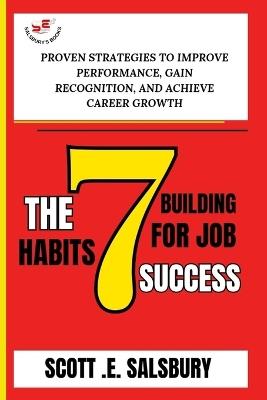 The 7 Building Habits For Job Success: Proven Strategies To Improve Performance, Gain Recognition, And Achieve Career Growth - Scott E Salsbury - cover