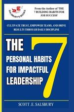 The 7 Personal Habits For Impactful Leadership: Cultivate Trust, Empower Teams, And Drive Results Through Daily Discipline