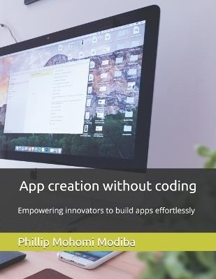 App creation without coding: Empowering innovators to build apps effortlessly - Phillip Mohomi Modiba - cover