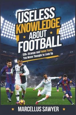 Useless Knowledge About Football: 250+ Strange and Funny Facts You Never Thought to Look Up - Marcellus Sawyer - cover