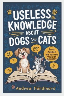 Useless Knowledge About Dogs And Cats: Discover 200+ Captivating Facts and Astonishing Trivia That Entertain, Enlighten, and Unlock the Quirky World of Furry Friends - Andrew Ferdinard - cover