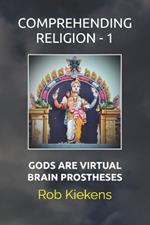 Comprehending Religion - 1: Gods Are Virtual Brain Prostheses