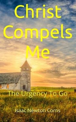Christ Compels Me: The Urgency To Go - Isaac Newton Corns - cover