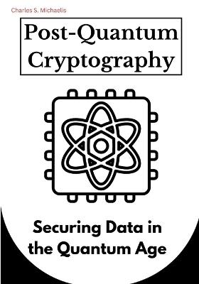 Post-Quantum Cryptography: Securing Data in the Quantum Age - Charles S Michaelis - cover