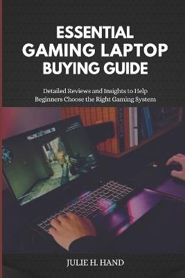 Essential Gaming Laptop Buying Guide: Detailed Reviews and Insights to Help Beginners Choose the Right Gaming System - Julie H Hand - cover