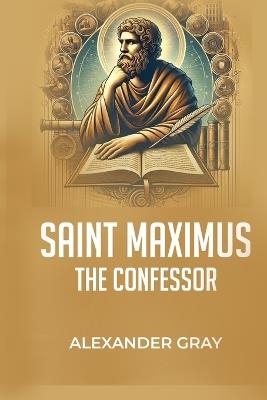 Saint Maximus The Confessor: Defender of Truth and Pillar of Faith - Alexander Gray - cover