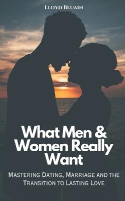 What Men & Women Really Want: Mastering Dating, Marriage, and the Transition to Lasting Love - Lloyd Bluain - cover