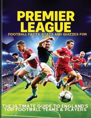 Premier League Football Facts, Stats and Quizzes for Kids: The Ultimate Guide to England's Top Football Teams & Players: Learn Amazing Football Trivia and Facts, Test Your Knowledge, and Master Your Dribbles, Goals and Strikes like a Professional - Kirsty McGuinness - cover
