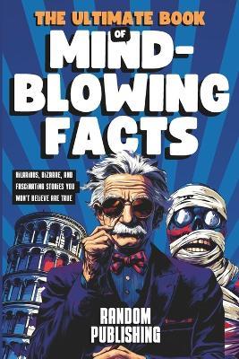 The Ultimate Book of Mind-Blowing Facts: Hilarious, Bizarre and Fascinating Stories You Won't Believe Are True - Random Publishing - cover