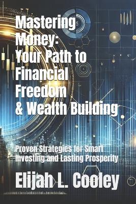 Mastering Money: Your Path to Financial Freedom & Wealth Building: Proven Strategies for Smart Investing and Lasting Prosperity - Elijah L Cooley - cover