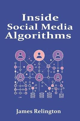 Inside Social Media Algorithms: Breaking Down How Platforms Work and the Influence of Algorithms on Our Lives - James Relington - cover
