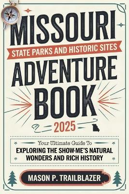 Missouri State Parks and Historic Sites Adventure Book 2025: Your Ultimate Guide to Exploring the Show-Me State's Natural Wonders and Rich History - Mason P Trailblazer - cover