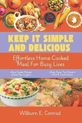 Keep It Simple and Delicious: Effortless Home Cooked Meals for Busy Lives - Wilburn E Conrad - cover