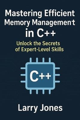 Mastering Efficient Memory Management in C++: Unlock the Secrets of Expert-Level Skills - Larry Jones - cover