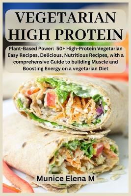 vegetarian High protein: Plant- Based Power: 50+ High Protein Vegetarian Easy Recipes, Delicious, Nutritious Recipes, with a comprehensive Guide to building Muscle and Boosting Energy on a vegetarian - Munice Elena M - cover