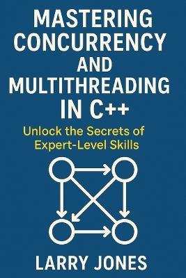 Mastering Concurrency and Multithreading in C++: Unlock the Secrets of Expert-Level Skills - Larry Jones - cover