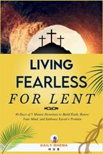 Living Fearless For Lent: 40 Days of 5 Minute Devotions to Build Faith, Renew Your Mind, and Embrace Easter's Promise
