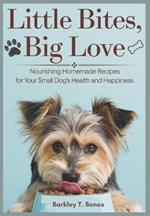 Little Bites, Big Love: Nourishing Homemade Recipes For Your Small Dog's Health and Happiness