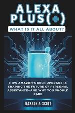 Alexa Plus(+): What Is It All About?: How Amazon's Bold Upgrade Is Shaping the Future of Personal Assistance-and Why You Should Care