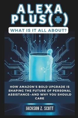 Alexa Plus(+): What Is It All About?: How Amazon's Bold Upgrade Is Shaping the Future of Personal Assistance-and Why You Should Care - Jackson Z Scott - cover