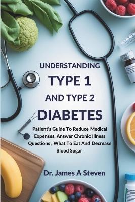 Understanding Type 1 and Type 2 Diabetes: Patient's Guide To Reduce Medical Expenses, Answer Chronic Illness Questions, What To Eat And Decrease Blood Sugar - James A Steven - cover