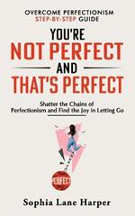 You're Not Perfect and That's Perfect: Shatter the Chains of Perfectionism and Find the Joy in Letting Go