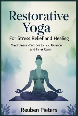 Restorative Yoga for Stress Relief and Healing: Mindfulness Practices to Find Balance and Inner Calm - Reuben Pieters - cover