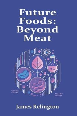 Future Foods: Beyond Meat - Investigating Lab-Grown Meat, Alternative Proteins, and Sustainable Food Innovations - James Relington - cover