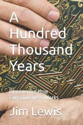 A Hundred Thousand Years: Discovering How Consciousness Works - Jim Lewis - cover