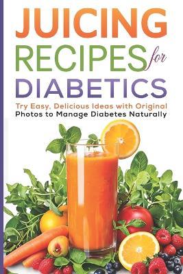 Juicing Recipes for Diabetics: Try Easy, Delicious Ideas with Original Photos to Manage Diabetes Naturally - Clara Levine - cover