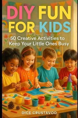 DIY Fun for Kids: 50 Creative Activities to Keep Your Little Ones Busy - Dice Crustavod - cover