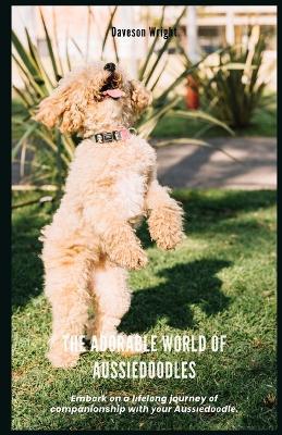 The Adorable World of Aussiedoodles: Emb?rk ?n a l?f?l?ng journey ?f companionship w?th ??ur Au????d??dl?. - Daveson Wright - cover