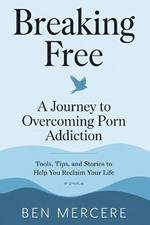 Breaking Free: A Journey to Overcoming Porn Addiction: Tools, Tips, and Stories to Help You Reclaim Your Life