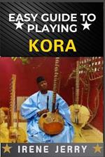 Easy Guide to Playing Kora: A Step-by-Step Approach to Mastering the Traditional West African Harp with Essential Techniques, Playing Styles, and Cultural Insights