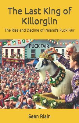 The Last King of Killorglin: The Rise and Decline of Ireland's Puck Fair - Seán Ó Riain - cover