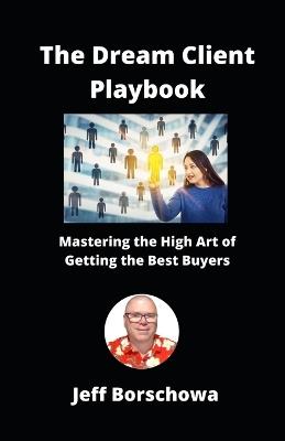 The Dream Client Playbook: Mastering the High Art of Getting the Best Buyers - Jeff Borschowa - cover