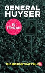 General Huyser in Tehran: The Mission That Failed