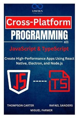 Cross-Platform Programming with JavaScript & TypeScript: Create High-Performance Apps Using React Native, Electron, and Node.js - Rafael Sanders,Thompson Carter - cover