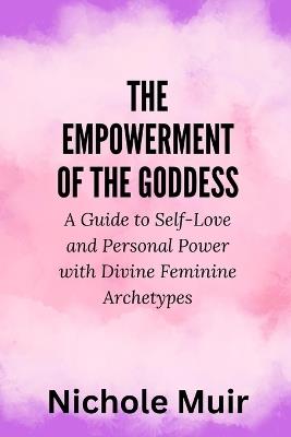 The Empowerment of the Goddess: A Guide to Self-Love and Personal Power with Divine Feminine Archetypes - Nichole Muir - cover