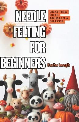 Needle Felting for Beginners: A Step-by-Step Guide to Crafting Cute Animals & Shapes - Carha Keogh - cover