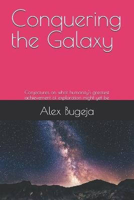 Conquering the Galaxy: Conjectures on what humanity's greatest achievement of exploration might yet be - Alex Bugeja - cover